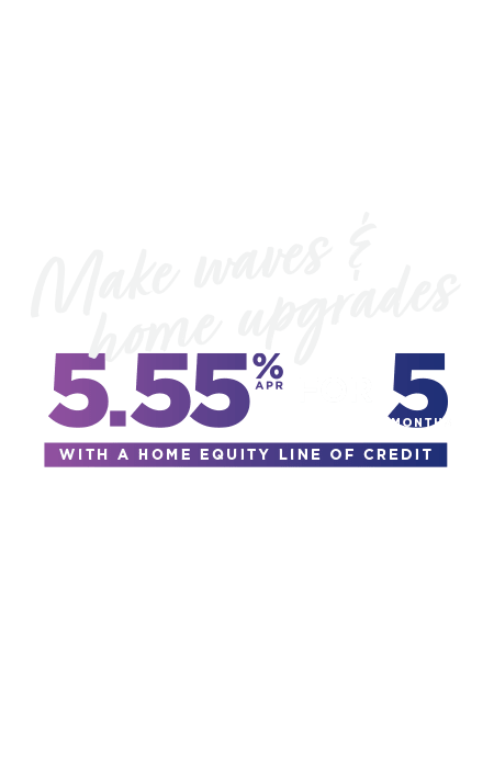 Make waves and home upgrades. 5.55% for 5 months with a home equity line of credit.